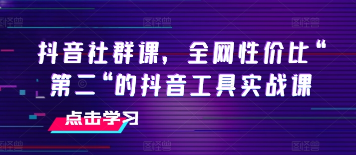 抖音社群课，全网性价比“第二“的抖音工具实战课网赚项目-副业赚钱-互联网创业-资源整合歪妹网赚