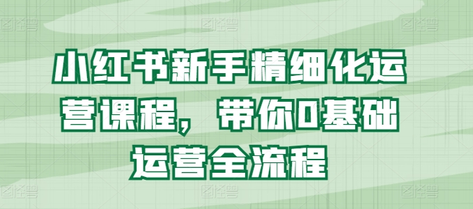 小红书新手精细化运营课程，带你0基础运营全流程-北漠网络