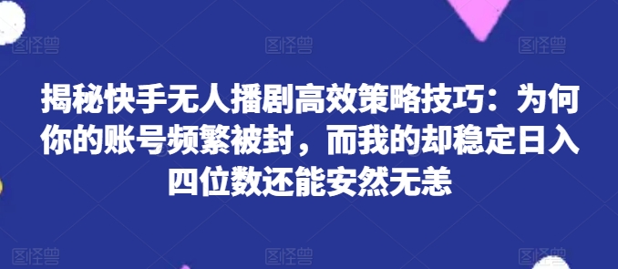 揭秘快手无人播剧高效策略技巧：为何你的账号频繁被封，而我的却稳定日入四位数还能安然无恙网赚项目-副业赚钱-互联网创业-资源整合轻创联盟