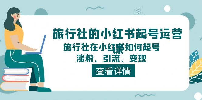 旅行社的小红书起号运营课，旅行社在小红书如何起号、涨粉、引流、变现-北漠网络