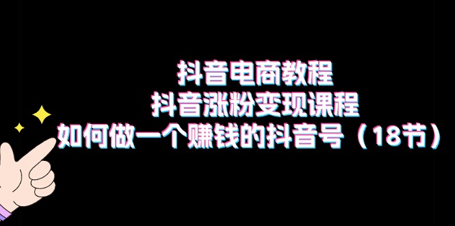 抖音电商教程：抖音涨粉变现课程：如何做一个赚钱的抖音号（18节）网赚项目-副业赚钱-互联网创业-资源整合一卡云创-专注知识分享-源码分享