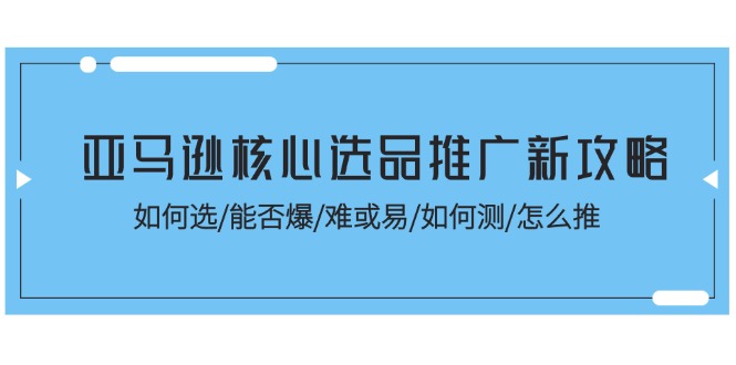 亚马逊核心选品推广新攻略！如何选/能否爆/难或易/如何测/怎么推网赚项目-副业赚钱-互联网创业-资源整合四水哥网创网赚