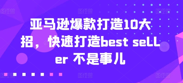 亚马逊爆款打造10大招，快速打造best seller 不是事儿资源整合BMpAI