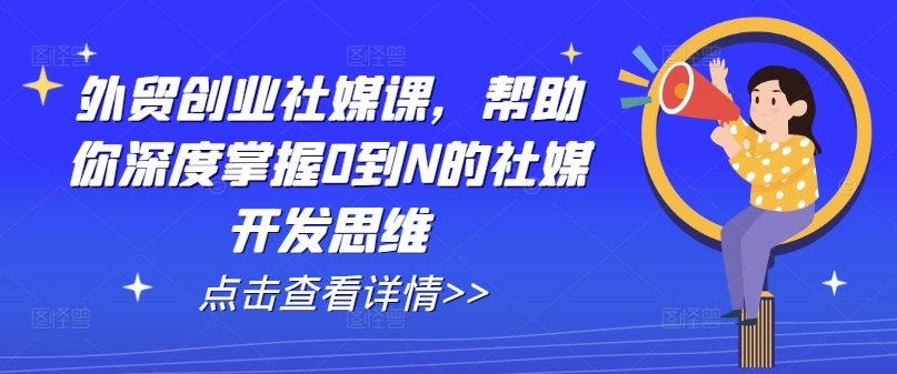 外贸创业社媒课，帮助你深度掌握0到N的社媒开发思维网赚项目-副业赚钱-互联网创业-资源整合轻创联盟