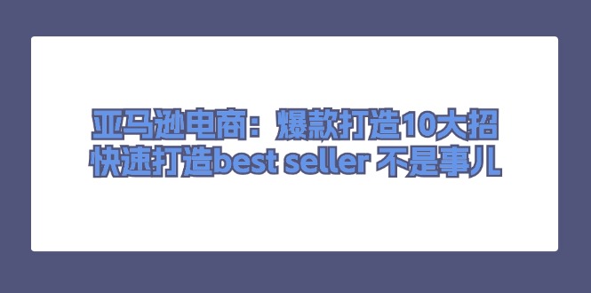 亚马逊电商：爆款打造10大招，快速打造best seller不是事儿网赚项目-副业赚钱-互联网创业-资源整合歪妹网赚