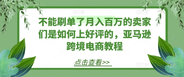 不能刷单了月入百万的卖家们是如何上好评的，亚马逊跨境电商教程网赚项目-副业赚钱-互联网创业-资源整合一卡云创-专注知识分享-源码分享