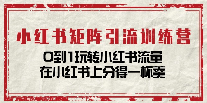 小红书矩阵引流训练营：0到1玩转小红书流量，在小红书上分得一杯羹-14节课网赚项目-副业赚钱-互联网创业-资源整合四水哥网创网赚