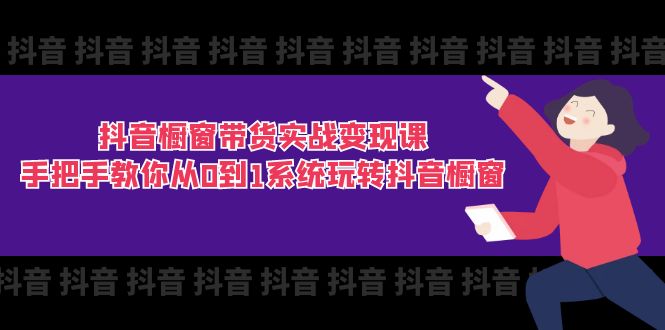 抖音橱窗带货实战变现课：手把手教你从0到1系统玩转抖音橱窗-11节网赚项目-副业赚钱-互联网创业-资源整合一卡云创-专注知识分享-源码分享