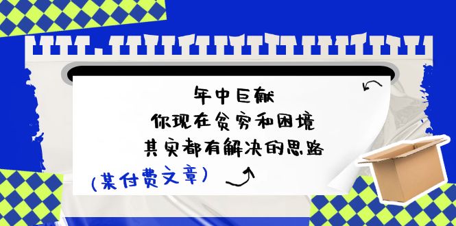 某付费文：年中巨献-你现在贫穷和困境，其实都有解决的思路 (进来抄作业)网赚项目-副业赚钱-互联网创业-资源整合轻创联盟