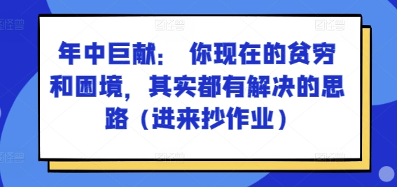 某付费文章：年中巨献： 你现在的贫穷和困境，其实都有解决的思路 (进来抄作业)-不晚学院