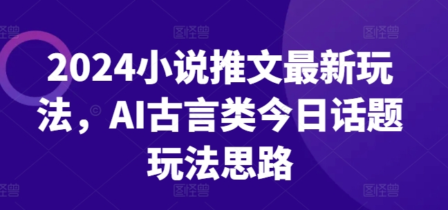 2024小说推文最新玩法，AI古言类今日话题玩法思路网赚项目-副业赚钱-互联网创业-资源整合一卡云创-专注知识分享-源码分享