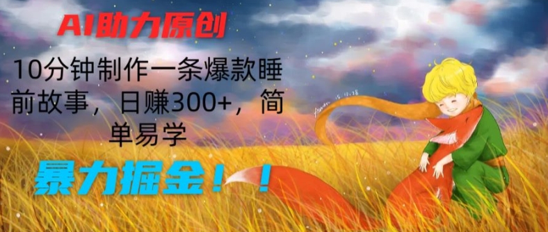 AI助力原创：10分钟制作一条爆款睡前故事，日赚300+，简单易学，暴力掘金网赚项目-副业赚钱-互联网创业-资源整合四水哥网创网赚