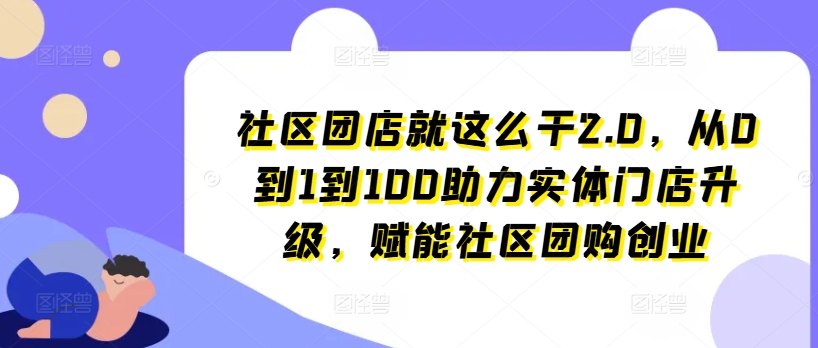 社区团店就这么干2.0，从0到1到100助力实体门店升级，赋能社区团购创业网赚项目-副业赚钱-互联网创业-资源整合歪妹网赚