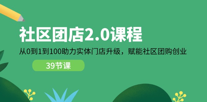 社区-团店2.0课程，从0到1到100助力 实体门店升级，赋能 社区团购创业网赚项目-副业赚钱-互联网创业-资源整合一卡云创-专注知识分享-源码分享