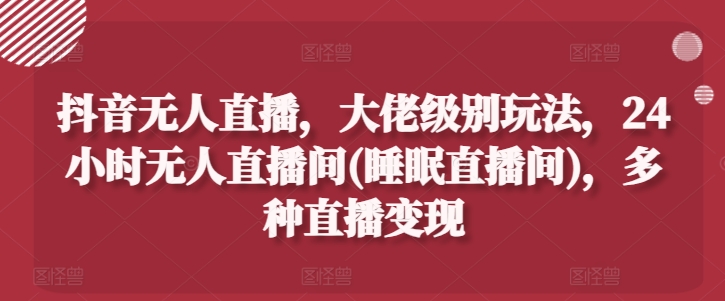 抖音无人直播，大佬级别玩法，24小时无人直播间(睡眠直播间)，多种直播变现网赚项目-副业赚钱-互联网创业-资源整合歪妹网赚