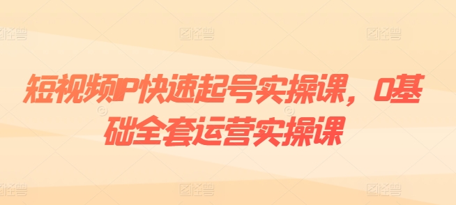 短视频IP快速起号实操课，0基础全套运营实操课，爆款内容设计+粉丝运营+内容变现-不晚学院