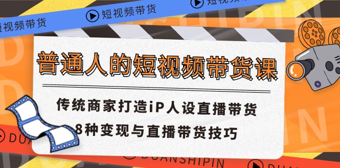 普通人的短视频带货课 传统商家打造iP人设直播带货 8种变现与直播带货技巧网赚项目-副业赚钱-互联网创业-资源整合四水哥网创网赚