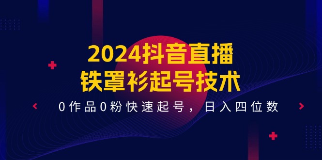 2024抖音直播-铁罩衫起号技术，0作品0粉快速起号，日入四位数（14节课）网赚项目-副业赚钱-互联网创业-资源整合歪妹网赚