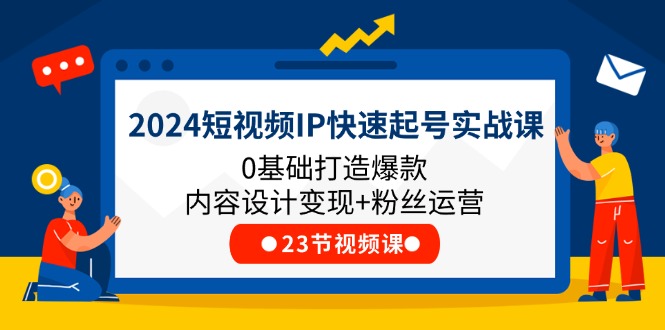 2024短视频IP快速起号实战课，0基础打造爆款内容设计变现+粉丝运营(23节)网赚项目-副业赚钱-互联网创业-资源整合四水哥网创网赚