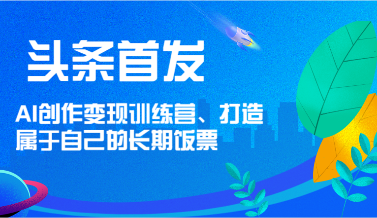 头条首发 AI创作变现训练营，打造属于自己的长期饭票网赚项目-副业赚钱-互联网创业-资源整合四水哥网创网赚