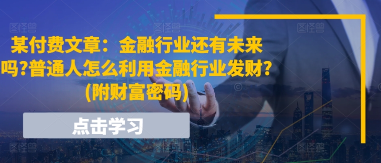 某付费文章：金融行业还有未来吗?普通人怎么利用金融行业发财?(附财富密码)-北漠网络