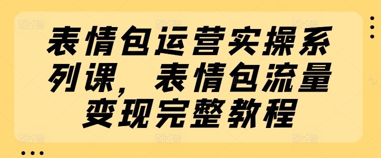 表情包运营实操系列课，表情包流量变现完整教程网赚项目-副业赚钱-互联网创业-资源整合一卡云创-专注知识分享-源码分享