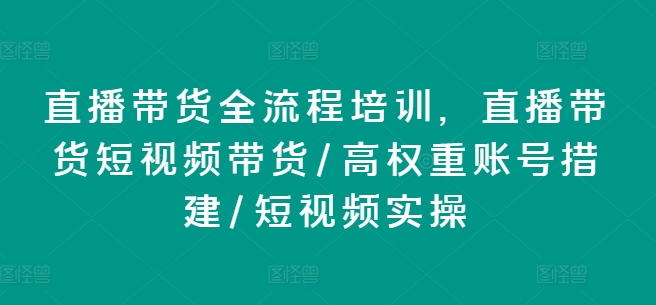 直播带货全流程培训，直播带货短视频带货/高权重账号措建/短视频实操网赚项目-副业赚钱-互联网创业-资源整合一卡云创-专注知识分享-源码分享