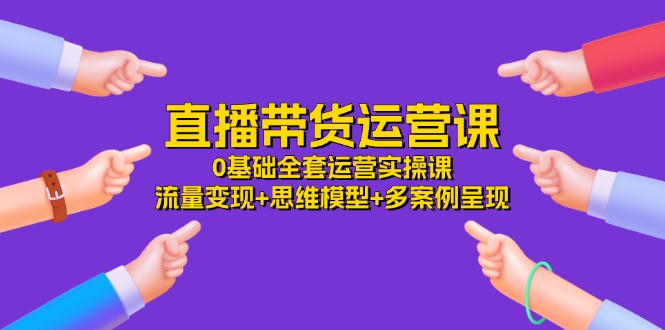 直播带货运营课，0基础全套运营实操课 流量变现+思维模型+多案例呈现-34节网赚项目-副业赚钱-互联网创业-资源整合一卡云创-专注知识分享-源码分享