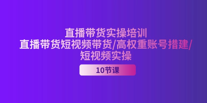 2024直播带货实操培训，直播带货短视频带货/高权重账号措建/短视频实操网赚项目-副业赚钱-互联网创业-资源整合一卡云创-专注知识分享-源码分享