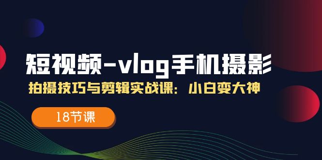 短视频-vlog手机摄影：拍摄技巧与剪辑实战课：小白变大神（18节课）网赚项目-副业赚钱-互联网创业-资源整合歪妹网赚