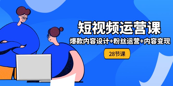 0基础学习短视频运营全套实战课，爆款内容设计+粉丝运营+内容变现(28节)-北漠网络