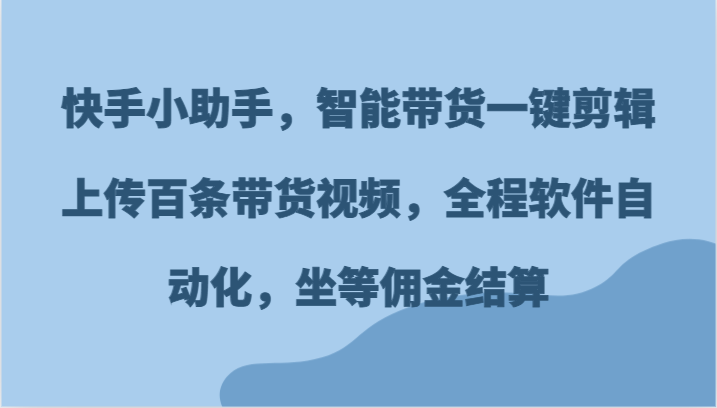 快手小助手，智能带货一键剪辑上传百条带货视频，全程软件自动化，坐等佣金结算-梦落网