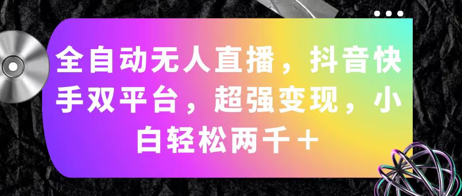 全自动无人直播，抖音快手双平台，超强变现，小白轻松两千＋网赚项目-副业赚钱-互联网创业-资源整合一卡云创-专注知识分享-源码分享