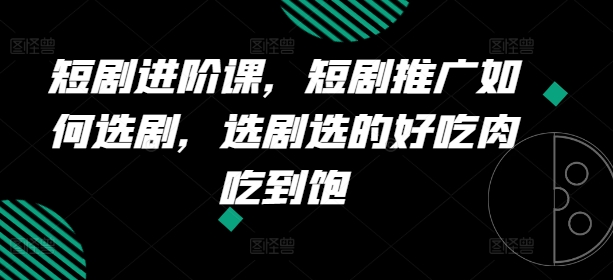 短剧进阶课，短剧推广如何选剧，选剧选的好吃肉吃到饱-北漠网络