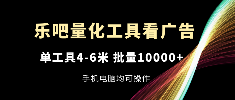 乐吧量化工具看广告，单工具4-6米，批量10000+，手机电脑均可操作网赚项目-副业赚钱-互联网创业-资源整合一卡云创-专注知识分享-源码分享