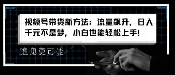 视频号带货新方法：流量飙升，日入千元不是梦，小白也能轻松上手-不晚学院