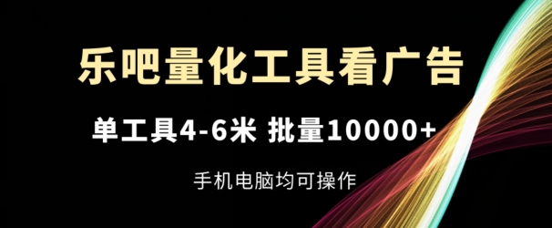 乐吧量化工具看广告，单工具4-6米，批量1w+，手机电脑均可操作-不晚学院