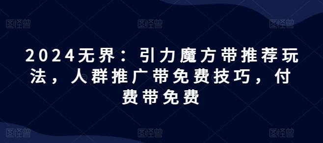 2024无界：引力魔方带推荐玩法，人群推广带免费技巧，付费带免费-梦落网