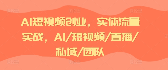 AI短视频创业，实体流量实战，AI/短视频/直播/私域/团队-不晚学院