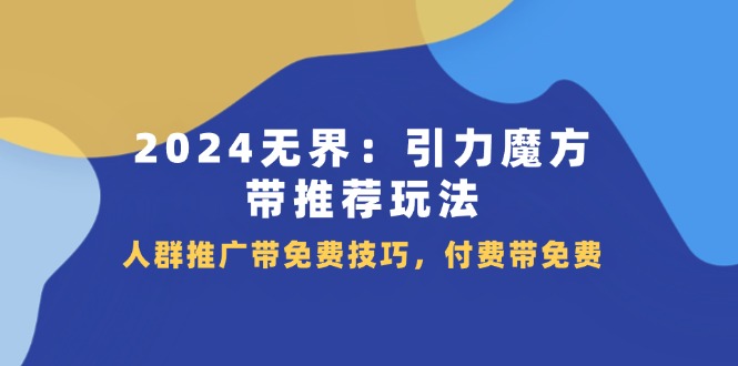 2024 无界：引力魔方-带推荐玩法，人群推广带免费技巧，付费带免费网赚项目-副业赚钱-互联网创业-资源整合歪妹网赚