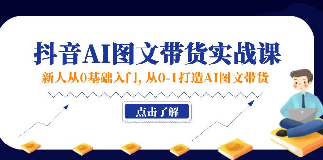 新人从0基础入门，抖音-AI图文带货实战课，从0-1打造AI图文带货网赚项目-副业赚钱-互联网创业-资源整合一卡云创-专注知识分享-源码分享