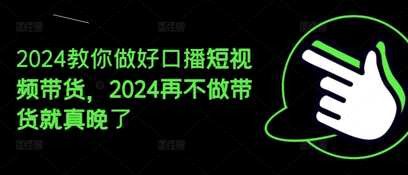 2024教你做好口播短视频带货，2024再不做带货就真晚了网赚项目-副业赚钱-互联网创业-资源整合一卡云创-专注知识分享-源码分享