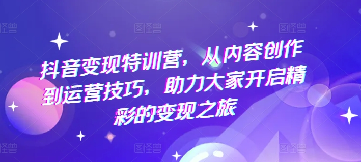 抖音变现特训营，从内容创作到运营技巧，助力大家开启精彩的变现之旅-不晚学院