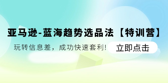 亚马逊-蓝海趋势选品法【特训营】：玩转信息差，成功快速套利!网赚项目-副业赚钱-互联网创业-资源整合一卡云创-专注知识分享-源码分享