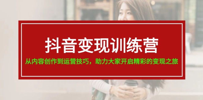 抖音变现训练营，从内容创作到运营技巧，助力大家开启精彩的变现之旅-19节-北漠网络