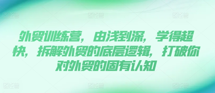 外贸训练营，由浅到深，学得超快，拆解外贸的底层逻辑，打破你对外贸的固有认知网赚项目-副业赚钱-互联网创业-资源整合一卡云创-专注知识分享-源码分享