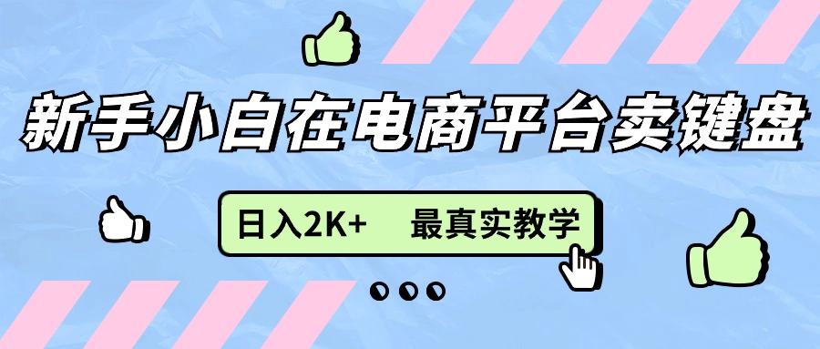 新手小白在电商平台卖键盘，日入2K+最真实教学网赚项目-副业赚钱-互联网创业-资源整合一卡云创-专注知识分享-源码分享