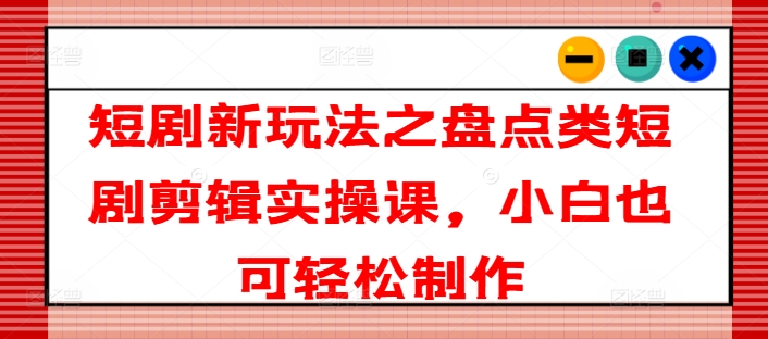 短剧新玩法之盘点类短剧剪辑实操课，小白也可轻松制作网赚项目-副业赚钱-互联网创业-资源整合一卡云创-专注知识分享-源码分享