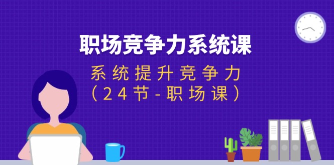 职场-竞争力系统课：系统提升竞争力（24节-职场课）网赚项目-副业赚钱-互联网创业-资源整合一卡云创-专注知识分享-源码分享