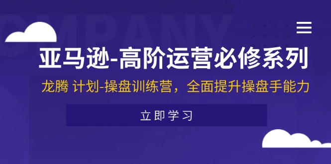 亚马逊-高阶运营必修系列，龙腾 计划-操盘训练营，全面提升操盘手能力网赚项目-副业赚钱-互联网创业-资源整合轻创联盟